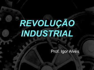 REVOLUÇÃO
INDUSTRIAL
Prof. Igor Alves
 