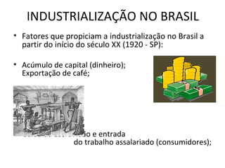 INDUSTRIALIZAÇÃO NO BRASIL
• Fatores que propiciam a industrialização no Brasil a
  partir do início do século XX (1920 - SP):

• Acúmulo de capital (dinheiro);                 Brasil
  Exportação de café;




• Saída da Escravidão e entrada
                 do trabalho assalariado (consumidores);
 