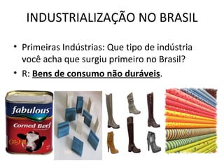 INDUSTRIALIZAÇÃO NO BRASIL

• Primeiras Indústrias: Que tipo de indústria
  você acha que surgiu primeiro no Brasil?
• R: Bens de consumo não duráveis.
 