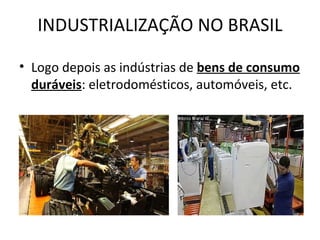 INDUSTRIALIZAÇÃO NO BRASIL

• Logo depois as indústrias de bens de consumo
  duráveis: eletrodomésticos, automóveis, etc.
 