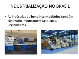 INDUSTRIALIZAÇÃO NO BRASIL

• As indústrias de bens intermediários também
  são muito importantes: Máquinas,
  Ferramentas...
 