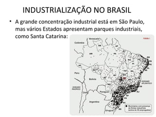 INDUSTRIALIZAÇÃO NO BRASIL
• A grande concentração industrial está em São Paulo,
  mas vários Estados apresentam parques industriais,
  como Santa Catarina:
 
