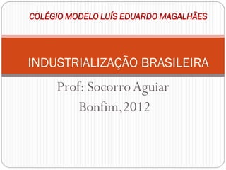 COLÉGIO MODELO LUÍS EDUARDO MAGALHÃES




INDUSTRIALIZAÇÃO BRASILEIRA
     Prof: Socorro Aguiar
         Bonfim,2012
 