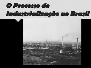 O Processo deO Processo de
Industrialização no BrasilIndustrialização no Brasil
 