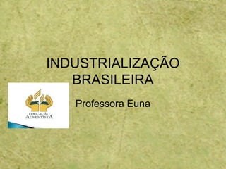 INDUSTRIALIZAÇÃO
BRASILEIRA
Professora Euna
 