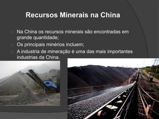 Recursos Minerais na China 
Na China os recursos minerais são encontradas em 
grande quantidade; 
Os principais minérios incluem; 
A industria de mineração é uma das mais importantes 
industrias da China. 
 