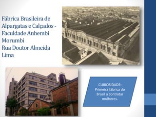 FábricaBrasileirade
AlpargataseCalçados-
FaculdadeAnhembi
Morumbi
RuaDoutorAlmeida
Lima
CURIOSIDADE:
Primeira fábrica do
Brasil a contratar
mulheres.
 