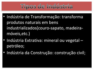 • Indústria de Transformação: transforma
  produtos naturais em bens
  industrializados(couro-sapato, madeira-
  móveis,etc.)
• Indústria Extrativa: mineral ou vegetal –
  petróleo;
• Indústria da Construção: construção civil;
 