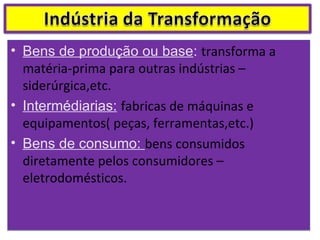 • Bens de produção ou base: transforma a
  matéria-prima para outras indústrias –
  siderúrgica,etc.
• Intermédiarias: fabricas de máquinas e
  equipamentos( peças, ferramentas,etc.)
• Bens de consumo: bens consumidos
  diretamente pelos consumidores –
  eletrodomésticos.
 