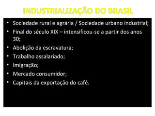 • Sociedade rural e agrária / Sociedade urbano industrial;
• Final do século XIX – intensificou-se a partir dos anos
  30;
• Abolição da escravatura;
• Trabalho assalariado;
• Imigração;
• Mercado consumidor;
• Capitais da exportação do café.
 