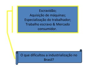 Escravidão;
     Aquisição de máquinas;
  Especialização do trabalhador;
   Trabalho escravo & Mercado
           consumidor.




O que dificultou a industrialização no
               Brasil?
 