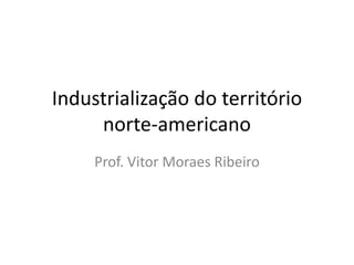 Industrialização do território
     norte-americano
     Prof. Vitor Moraes Ribeiro
 