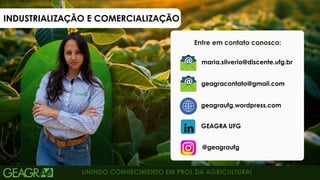UNINDO CONHECIMENTO EM PROL DA AGRICULTURA!
Entre em contato conosco:
@geagraufg
GEAGRA UFG
maria.silverio@discente.ufg.br
geagraufg.wordpress.com
geagracontato@gmail.com
INDUSTRIALIZAÇÃO E COMERCIALIZAÇÃO
 