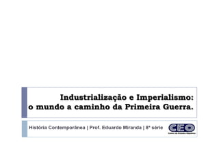Industrialização e Imperialismo:
o mundo a caminho da Primeira Guerra.

História Contemporânea | Prof. Eduardo Miranda | 8ª série
 