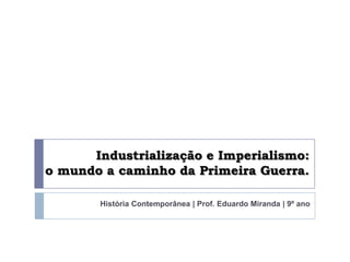 Industrialização e Imperialismo:
o mundo a caminho da Primeira Guerra.

       História Contemporânea | Prof. Eduardo Miranda | 9º ano
 