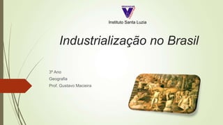 Industrialização no Brasil
3º Ano
Geografia
Prof. Gustavo Macieira
Instituto Santa Luzia
 