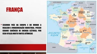 FRANÇA
• SEGUNDO PAÍS DA EUROPA E DO MUNDO A
REALIZAR A MODERNIZAÇÃO INDUSTRIAL. POSSUI
GRANDE CARÊNCIA DE ENERGIA ELÉTRICA, POR
ISSO UTILIZA MUITO FONTES ATÔMICAS
 