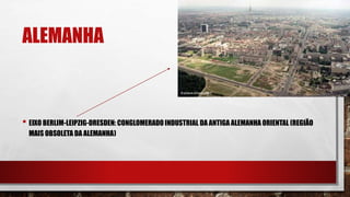 ALEMANHA
• EIXO BERLIM-LEIPZIG-DRESDEN: CONGLOMERADO INDUSTRIAL DA ANTIGA ALEMANHA ORIENTAL (REGIÃO
MAIS OBSOLETA DA ALEMANHA)
 