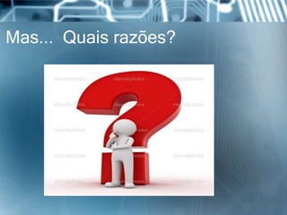 Mas... Quais razões?
 