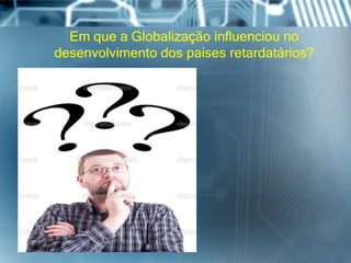 Em que a Globalização influenciou no
desenvolvimento dos países retardatários?
 