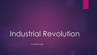 Industrial Revolution 
Cassie Rucker 
 