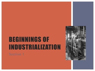 BEGINNINGS OF
INDUSTRIALIZATION
Section 1
 