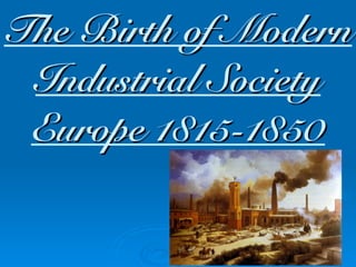 The Birth of Modern
Industrial Society
Europe 1815-1850
 