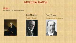 INDUSTRIALIZATION
• Steam Engine
James watt
• Diesel Engine
Rudolf Diesel
• Petrol Engine
Nikolaus August Otto
History
It is began in 17th century in England
 