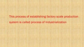 This process of establishing factory scale production
system is called process of Industrialization
 
