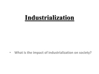 Industrialization
• What is the impact of industrialization on society?
 