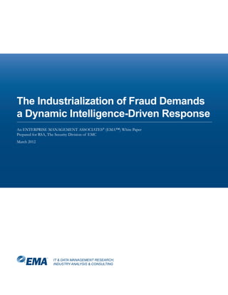 The Industrialization of Fraud Demands
a Dynamic Intelligence-Driven Response
An ENTERPRISE MANAGEMENT ASSOCIATES® (EMA™) White Paper
Prepared for RSA, The Security Division of EMC
March 2012




                IT & DATA MANAGEMENT RESEARCH,
                INDUSTRY ANALYSIS & CONSULTING
 