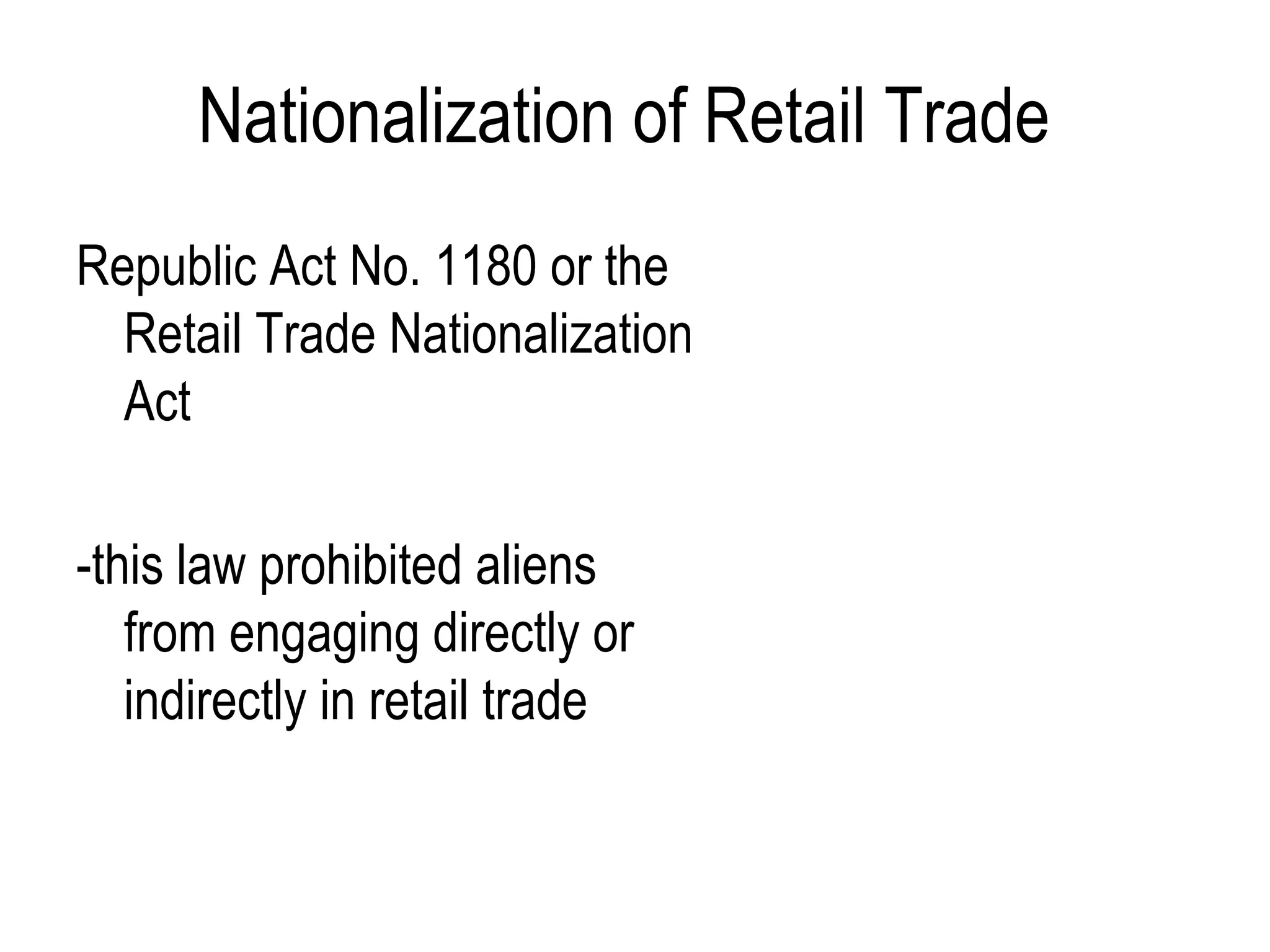 Nationalization of Retail Trade
Republic Act No. 1180 or the
Retail Trade Nationalization
Act
-this law prohibited aliens
from engaging directly or
indirectly in retail trade
 