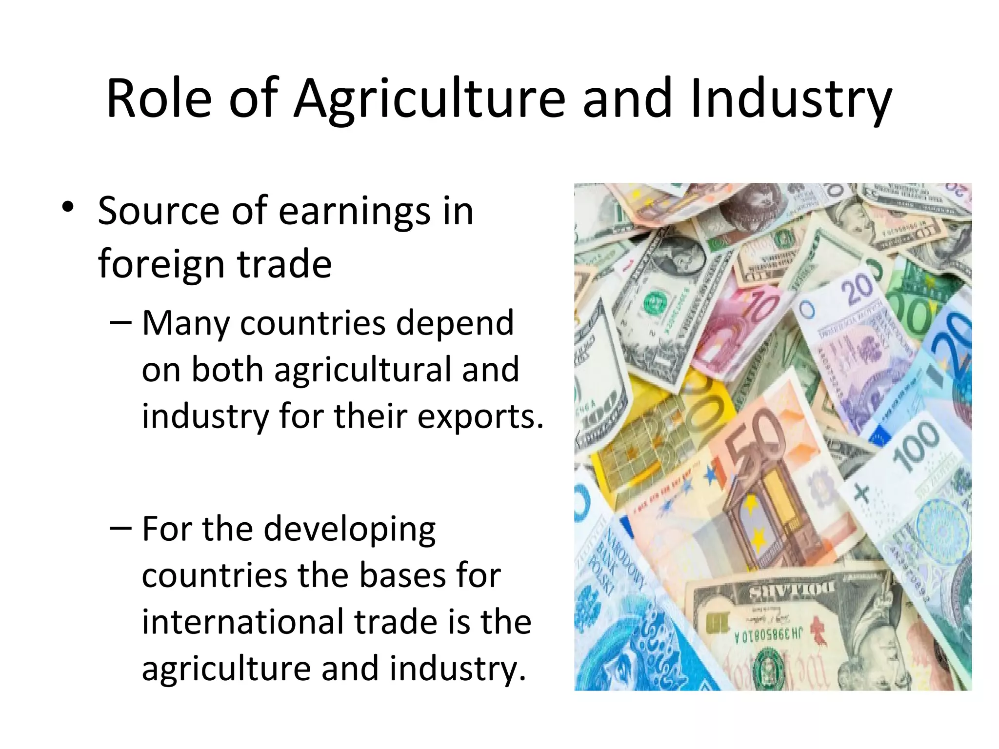 Role of Agriculture and Industry
• Source of earnings in
foreign trade
– Many countries depend
on both agricultural and
industry for their exports.
– For the developing
countries the bases for
international trade is the
agriculture and industry.
 