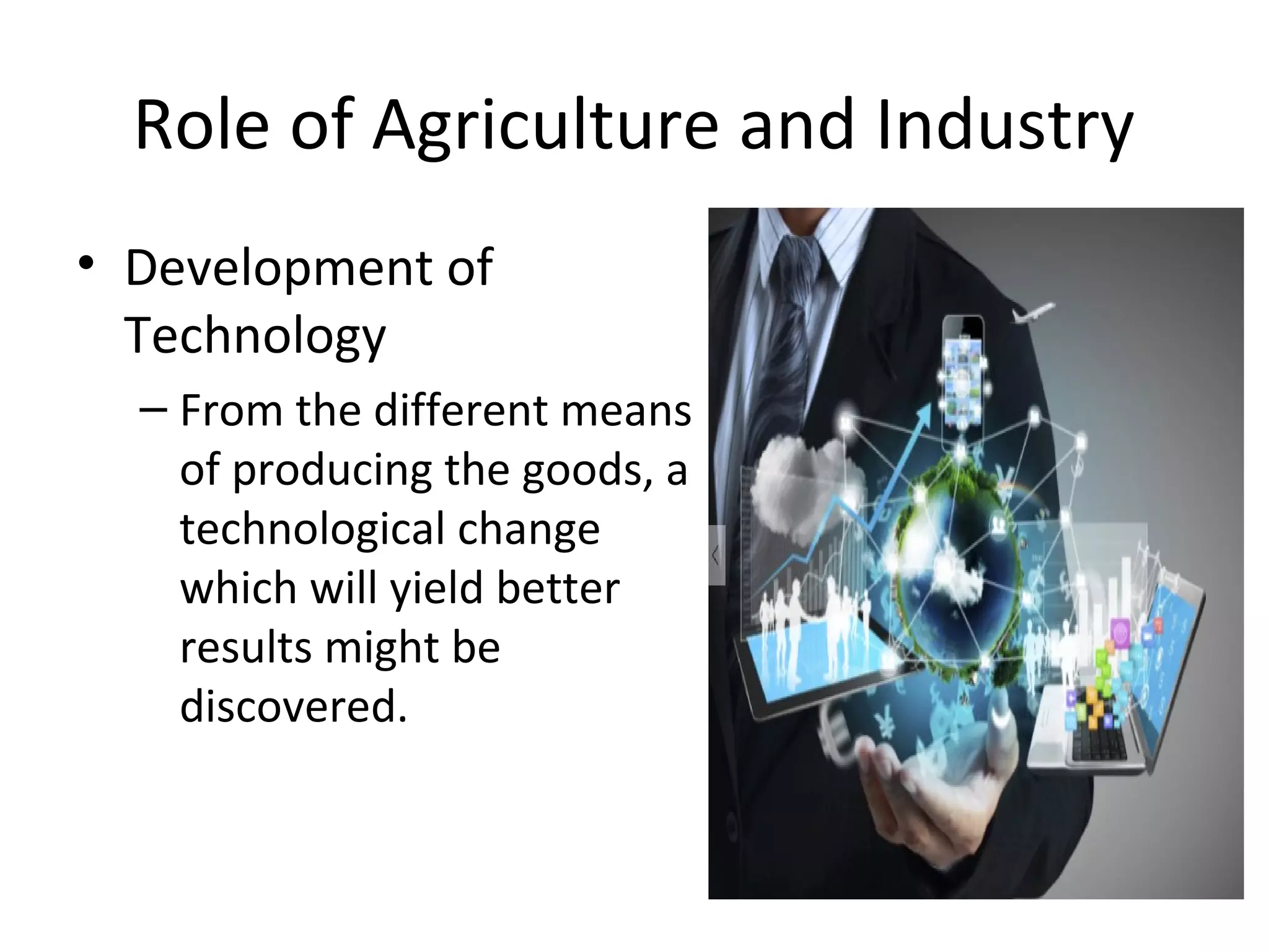 Role of Agriculture and Industry
• Development of
Technology
– From the different means
of producing the goods, a
technological change
which will yield better
results might be
discovered.
 