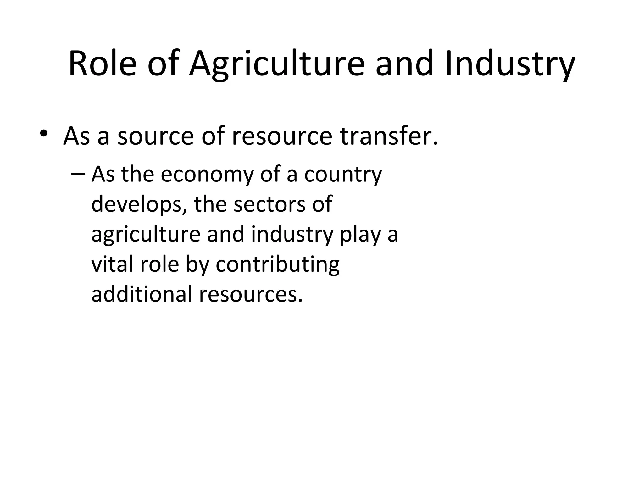 Role of Agriculture and Industry
• As a source of resource transfer.
– As the economy of a country
develops, the sectors of
agriculture and industry play a
vital role by contributing
additional resources.
 