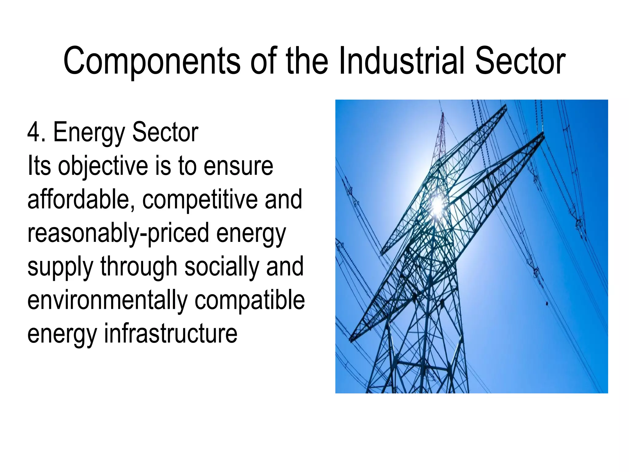 Components of the Industrial Sector
4. Energy Sector
Its objective is to ensure
affordable, competitive and
reasonably-priced energy
supply through socially and
environmentally compatible
energy infrastructure
 