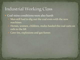  Coal mine conditions were also harsh
   Men still had to dig out the coal even with the new
    machines
   Horses, women, children, mules hauled the coal carts on
    rails to the lift
   Cave-ins, explosions and gas fumes
 
