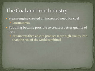  Steam engine created an increased need for coal
   Locomotives
 Puddling became possible to create a better quality of
 iron
   Britain was then able to produce more high quality iron
    than the rest of the world combined
 