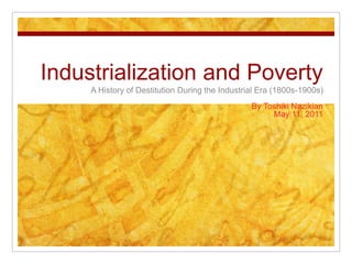 Industrialization and Poverty A History of Destitution During the Industrial Era (1800s-1900s) By Toshiki Nazikian May 11, 2011 