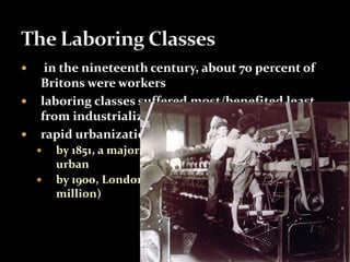  in the nineteenth century, about 70 percent of 
Britons were workers 
 laboring classes suffered most/benefited least 
from industrialization 
 rapid urbanization 
 by 1851, a majority of Britain’s population was 
urban 
 by 1900, London was the largest city in the world (6 
million) 
 