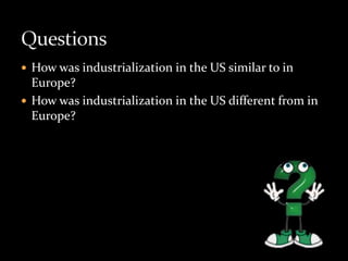  How was industrialization in the US similar to in 
Europe? 
 How was industrialization in the US different from in 
Europe? 
 