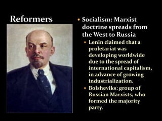  Socialism: Marxist 
doctrine spreads from 
the West to Russia 
 Lenin claimed that a 
proletariat was 
developing worldwide 
due to the spread of 
international capitalism, 
in advance of growing 
industrialization. 
 Bolsheviks: group of 
Russian Marxists, who 
formed the majority 
party. 
 