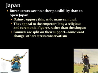  Bureaucrats saw no other possibility than to 
open Japan 
 Daimyo oppose this, as do many samurai. 
 They appeal to the emperor (long a religious 
and ceremonial figure), rather than the shogun 
 Samurai are split on their support…some want 
change, others stress conservatism 
 