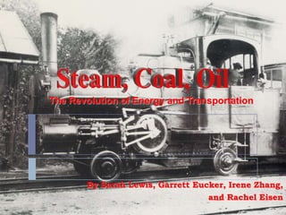 Steam, Coal, Oil The Revolution of Energy andTransportation By Sarah Lewis, Garrett Eucker, Irene Zhang,  and Rachel Eisen  