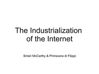 The Industrialization  of the Internet Smári McCarthy & Primavera di Filippi 