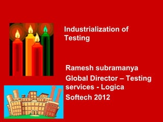 Industrialization of
Testing



Ramesh subramanya
Global Director – Testing
services - Logica
Softech 2012
 