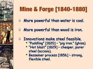 Mine & Forge [1840-1880]
ù More powerful than water is coal.

ù More powerful than wood is iron.

ù Innovations make steel feasible.
    “Puddling” [1820] – “pig iron.” (ghisa)
    “Hot blast” [1829] – cheaper, purer
     steel (acciaio).
    Bessemer process [1856] – strong,
     flexible steel.
 