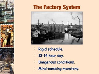 The Factory System




   Rigid schedule.
   12-14 hour day.
   Dangerous conditions.
   Mind-numbing monotony.
 