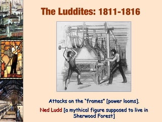 The Luddites: 1811-1816




   Attacks on the “frames” [power looms].
Ned Ludd [a mythical figure supposed to live in
             Sherwood Forest]
 