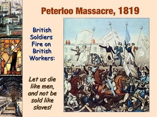 Peterloo Massacre, 1819
 British
Soldiers
Fire on
 British
Workers:


Let us die
 like men,
and not be
 sold like
   slaves!
 